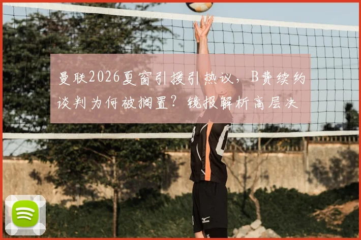 曼联2026夏窗引援引热议,B费续约谈判为何被搁置?镜报解析高层决策内幕