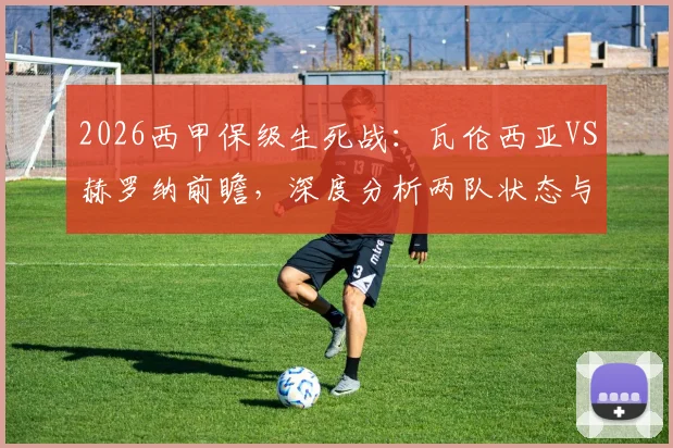 2026西甲保级生死战:瓦伦西亚VS赫罗纳前瞻,深度分析两队状态与历史战绩,败者恐跌入降级深渊