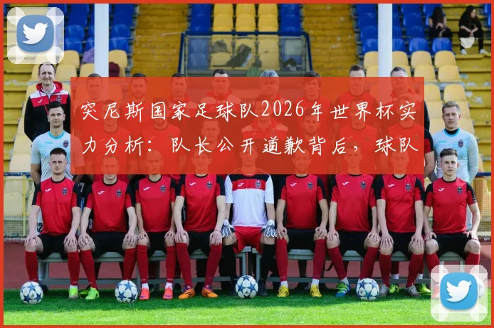 突尼斯国家足球队2026年世界杯实力分析：队长公开道歉背后，球队真实水平与晋级之路面临哪些严峻挑战？