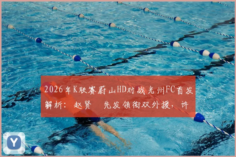 2026年K联赛蔚山HD对战光州FC首发解析：赵贤祐先发领衔双外援，许律替补待命迎战全韩班