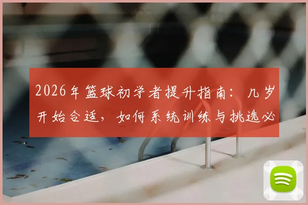 2026年篮球初学者提升指南：几岁开始合适，如何系统训练与挑选必备装备，快速提升球感与基本功