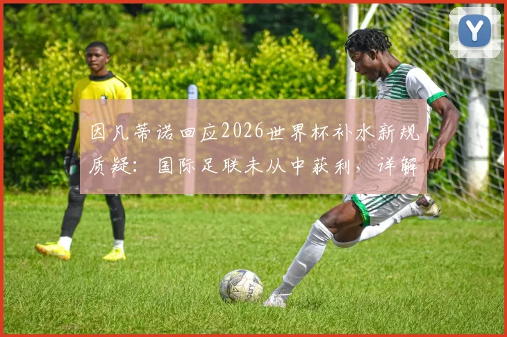 因凡蒂诺回应2026世界杯补水新规质疑：国际足联未从中获利，详解规则调整与未来赛程影响
