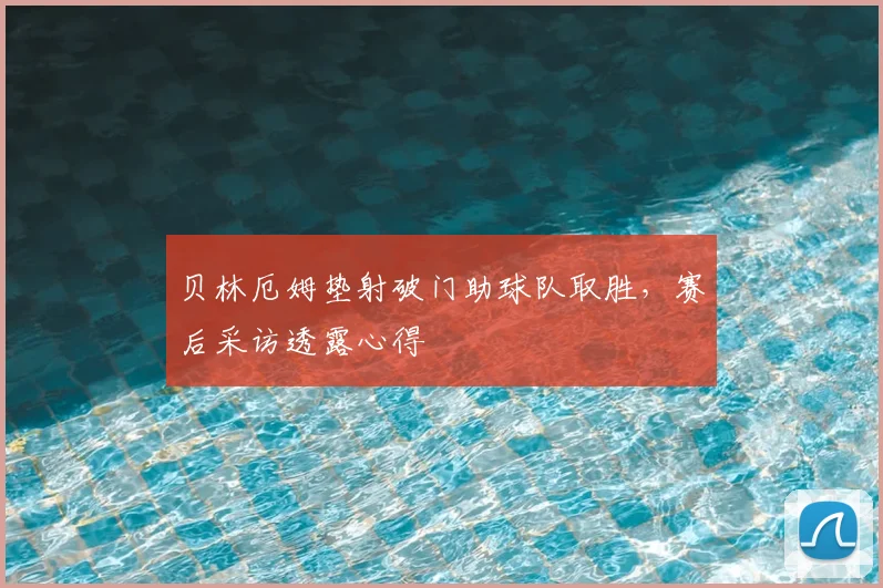 贝林厄姆垫射破门助球队取胜，赛后采访透露心得