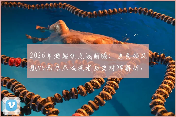 2026年澳超焦点战前瞻：惠灵顿凤凰vs西悉尼流浪者历史对阵解析，长泽和辉与罗斯关键球员看点全览