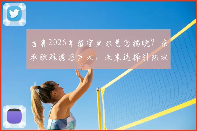 吉鲁2026年留守里尔悬念揭晓?亲承欧冠诱惑巨大,未来选择引热议