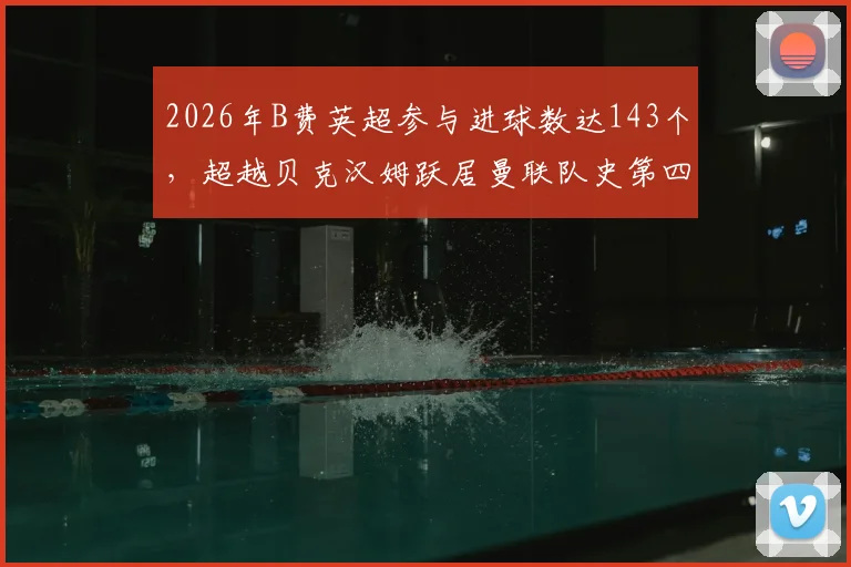 2026年B费英超参与进球数达143个,超越贝克汉姆跃居曼联队史第四,详细数据解析与排名对比