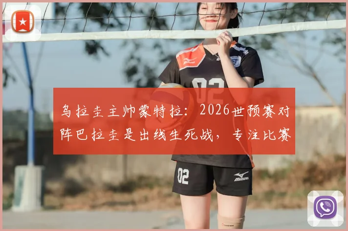乌拉圭主帅蒙特拉:2026世预赛对阵巴拉圭是出线生死战,专注比赛本身避免舆论干扰
