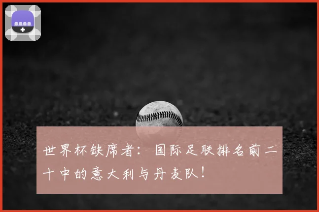 世界杯缺席者：国际足联排名前二十中的意大利与丹麦队！