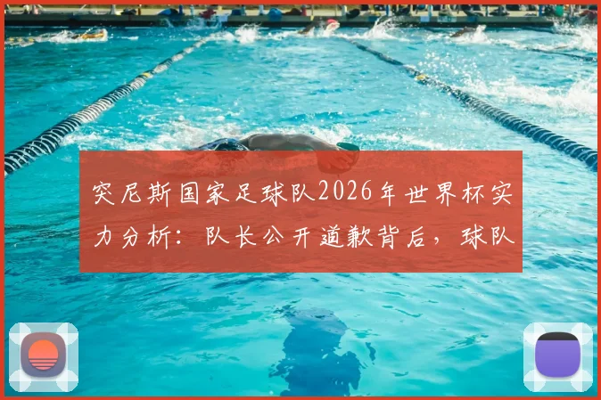 突尼斯国家足球队2026年世界杯实力分析：队长公开道歉背后，球队真实水平与晋级之路面临哪些严峻挑战？