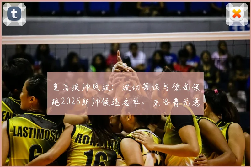皇马换帅风波:波切蒂诺与德尚领跑2026新帅候选名单,克洛普无意复出