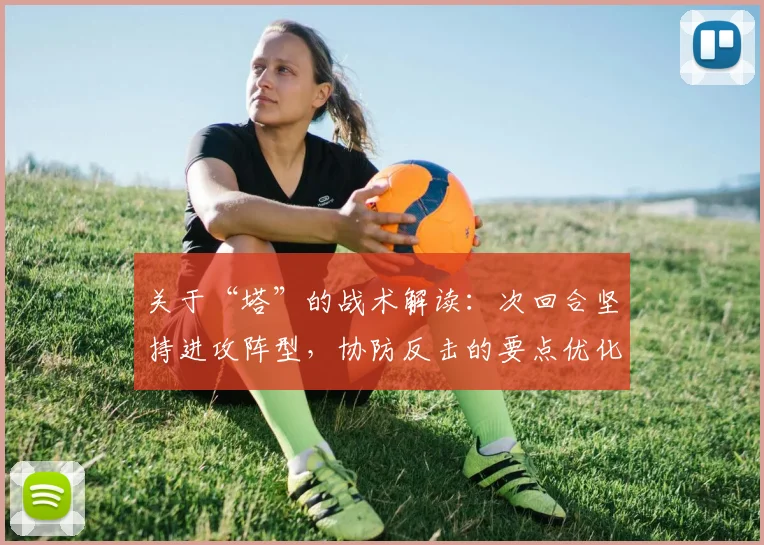关于“塔”的战术解读：次回合坚持进攻阵型，协防反击的要点优化指南