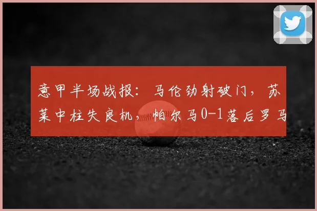 意甲半场战报:马伦劲射破门,苏莱中柱失良机,帕尔马0-1落后罗马,实时比分与关键时刻回顾