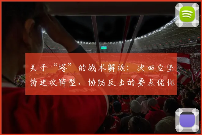 关于“塔”的战术解读：次回合坚持进攻阵型，协防反击的要点优化指南