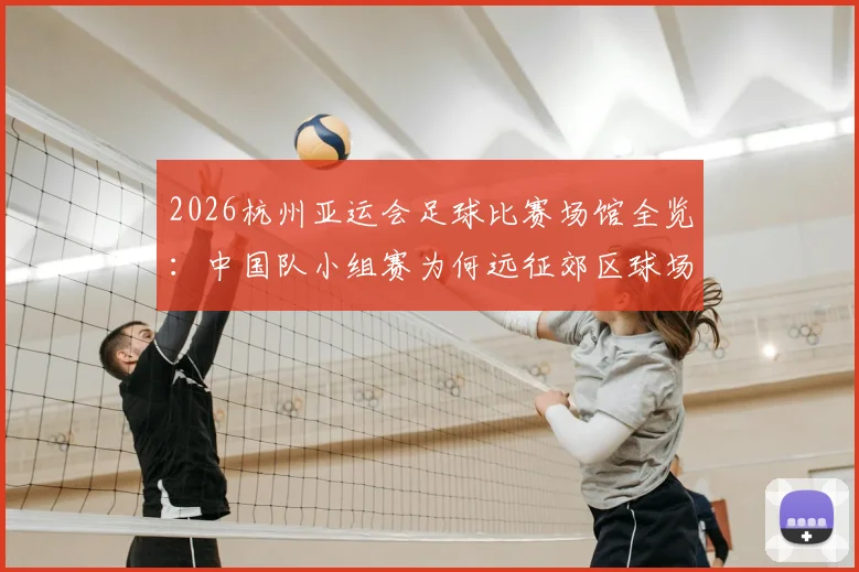 2026杭州亚运会足球比赛场馆全览：中国队小组赛为何远征郊区球场？附具体地址与交通指南
