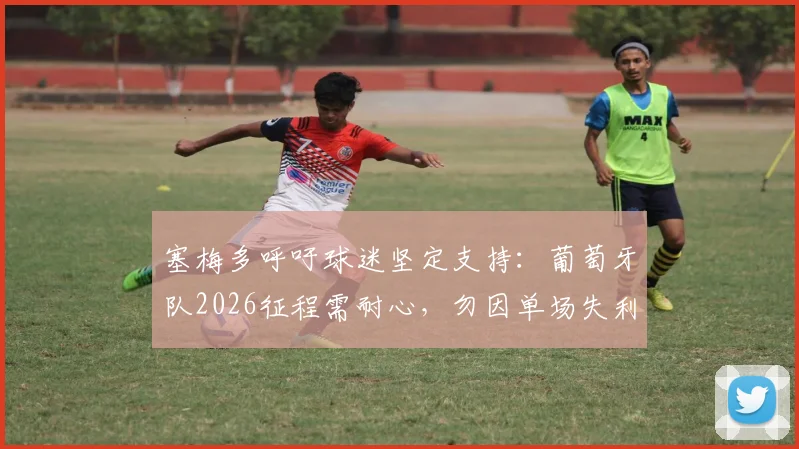 塞梅多呼吁球迷坚定支持：葡萄牙队2026征程需耐心，勿因单场失利妄下论断