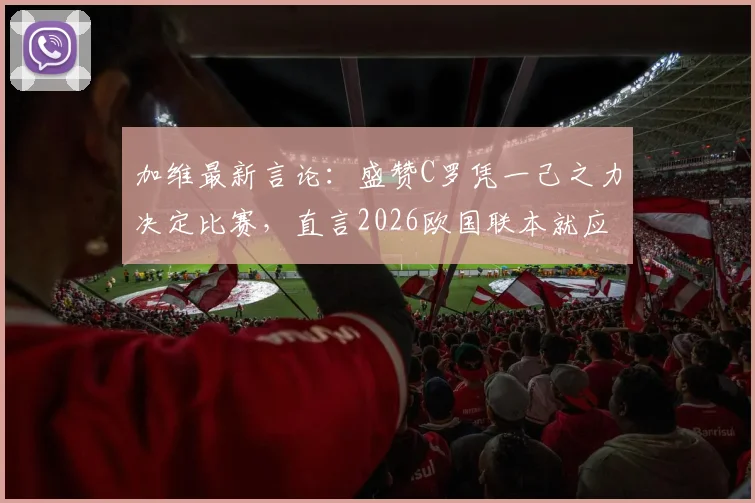 加维最新言论：盛赞C罗凭一己之力决定比赛，直言2026欧国联本就应击败葡萄牙，西班牙核心复盘关键战