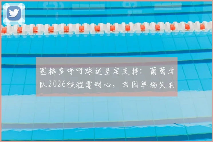 塞梅多呼吁球迷坚定支持：葡萄牙队2026征程需耐心，勿因单场失利妄下论断
