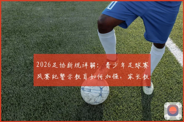 2026足协新规详解:青少年足球赛风赛纪警示教育如何加强,家长教练必看行动指南