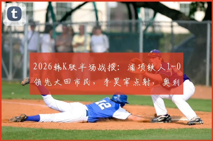 2026韩K联半场战报：浦项铁人1-0领先大田市民，李昊宰点射，奥利维拉染红离场