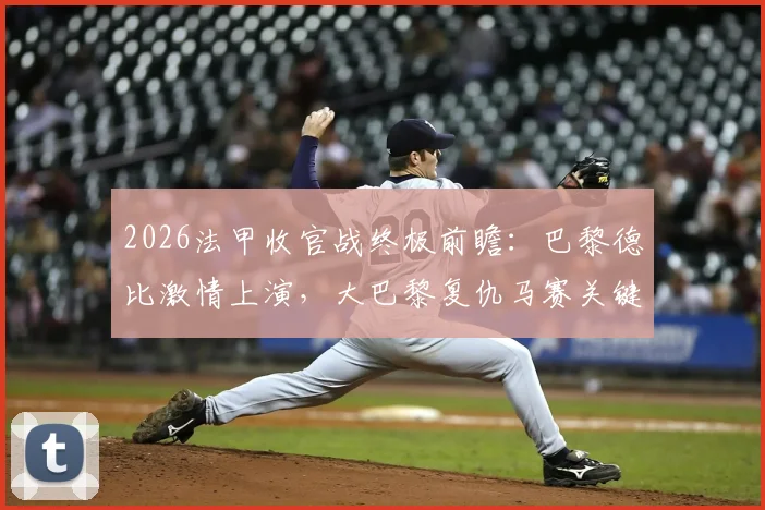 2026法甲收官战终极前瞻:巴黎德比激情上演,大巴黎复仇马赛关键点解析,附历史战绩与观赛指南