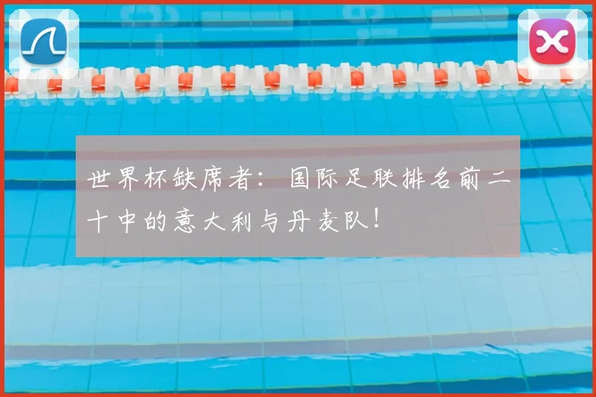 世界杯缺席者:国际足联排名前二十中的意大利与丹麦队!