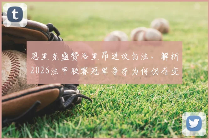 恩里克盛赞洛里昂进攻打法，解析2026法甲联赛冠军争夺为何仍存变数