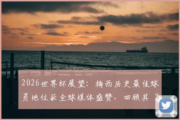 2026世界杯展望:梅西历史最佳球员地位获全球媒体盛赞,回顾其“不属于星球”的封神之战