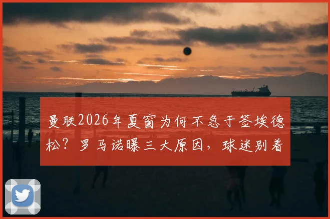 曼联2026年夏窗为何不急于签埃德松？罗马诺曝三大原因，球迷别着急