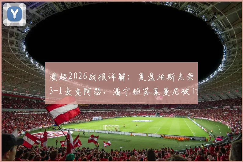 澳超2026战报详解：复盘珀斯光荣3-1麦克阿瑟，潘宁顿苏莱曼尼破门背后的战术与数据