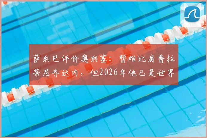 萨利巴评价奥利塞：暂难比肩普拉蒂尼齐达内，但2026年他已是世界级中场，差距与潜力全解析