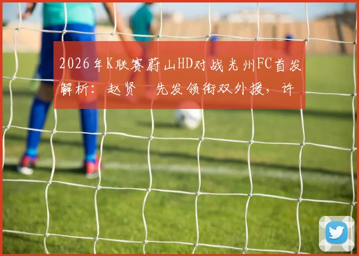 2026年K联赛蔚山HD对战光州FC首发解析：赵贤祐先发领衔双外援，许律替补待命迎战全韩班