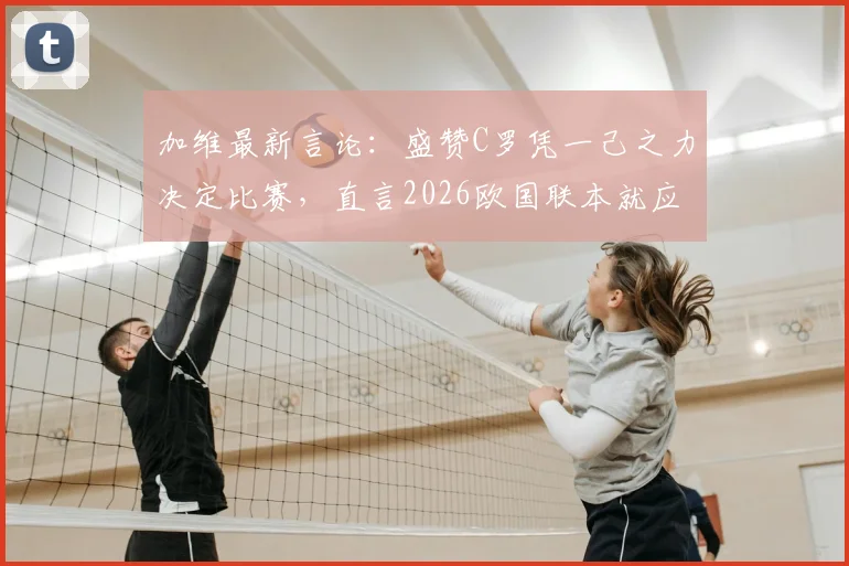 加维最新言论：盛赞C罗凭一己之力决定比赛，直言2026欧国联本就应击败葡萄牙，西班牙核心复盘关键战