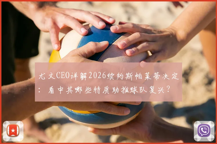 尤文CEO详解2026续约斯帕莱蒂决定:看中其哪些特质助推球队复兴?