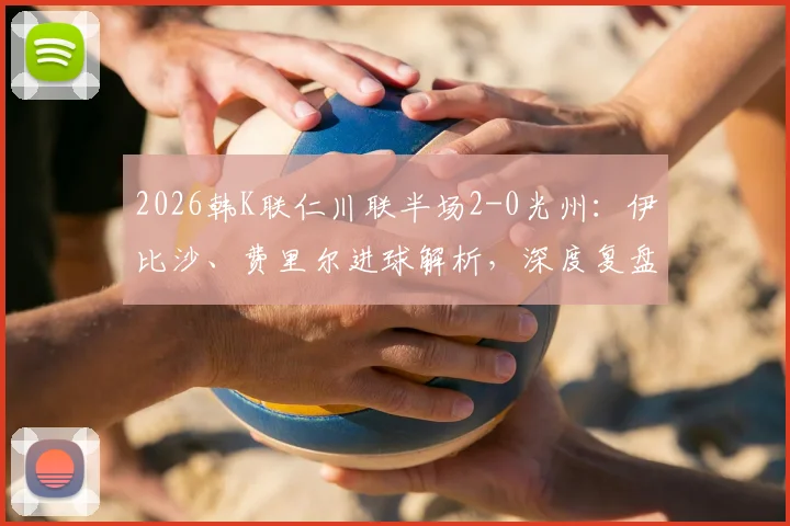 2026韩K联仁川联半场2-0光州:伊比沙、费里尔进球解析,深度复盘半场战术与对积分榜冲击