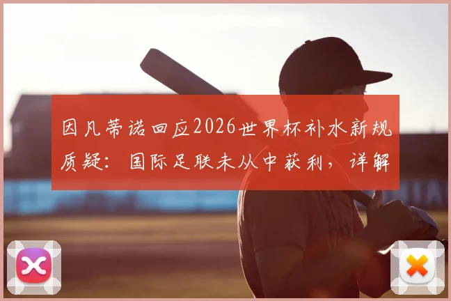 因凡蒂诺回应2026世界杯补水新规质疑：国际足联未从中获利，详解规则调整与未来赛程影响