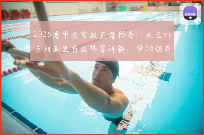 2026意甲收官战直播预告:米兰vs卡利亚里首发阵容详解,萨56领军,取胜即锁定欧冠席位!