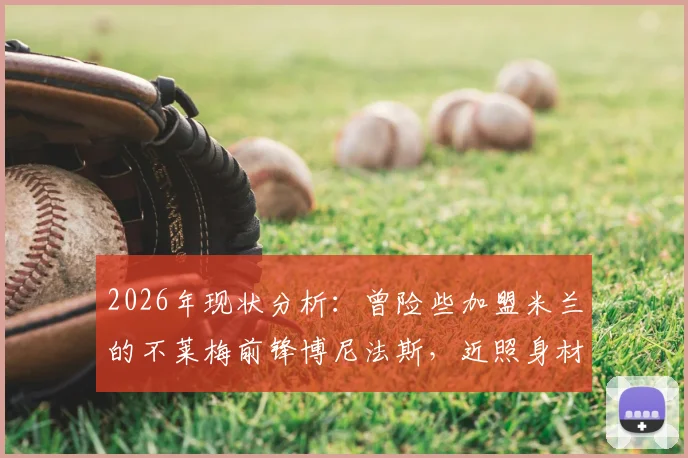 2026年现状分析：曾险些加盟米兰的不莱梅前锋博尼法斯，近照身材走样引发关注，球迷热议其状态与未来