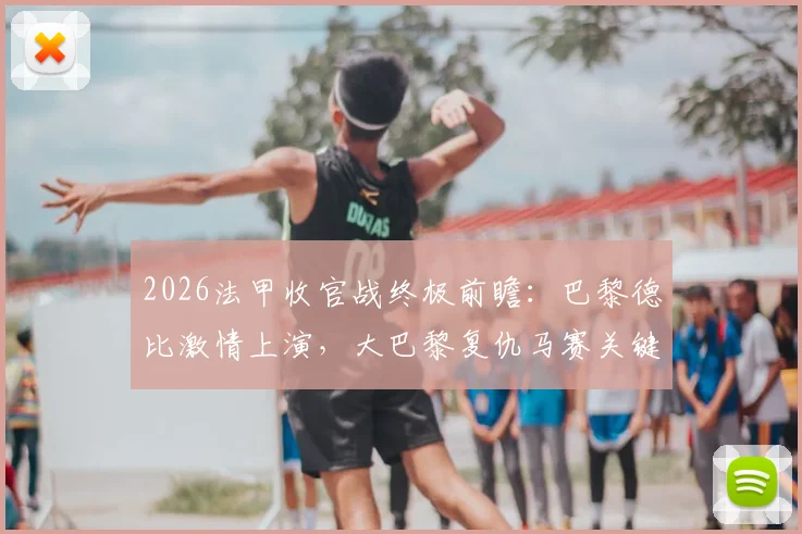 2026法甲收官战终极前瞻:巴黎德比激情上演,大巴黎复仇马赛关键点解析,附历史战绩与观赛指南