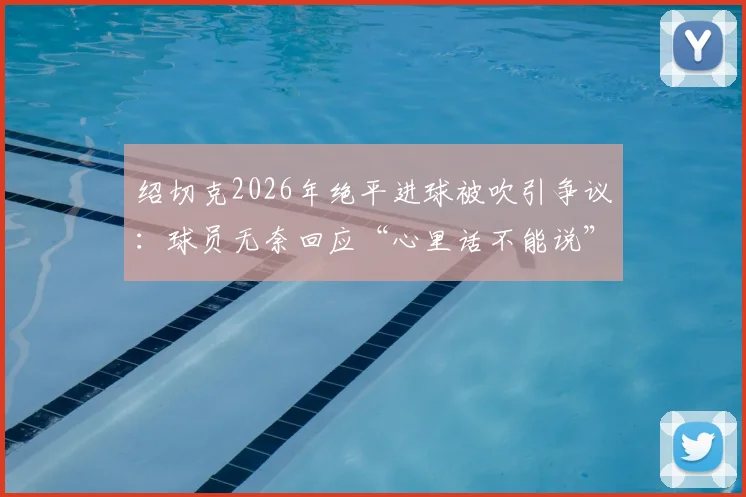 绍切克2026年绝平进球被吹引争议：球员无奈回应“心里话不能说”，裁判判罚尺度再成焦点
