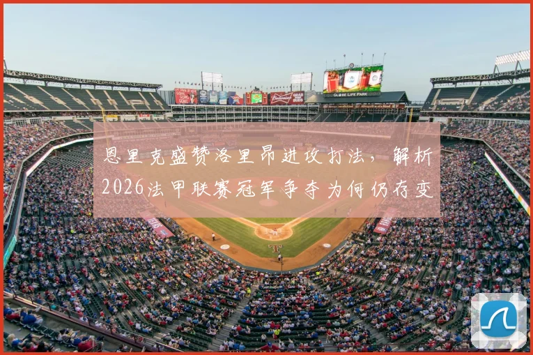 恩里克盛赞洛里昂进攻打法，解析2026法甲联赛冠军争夺为何仍存变数
