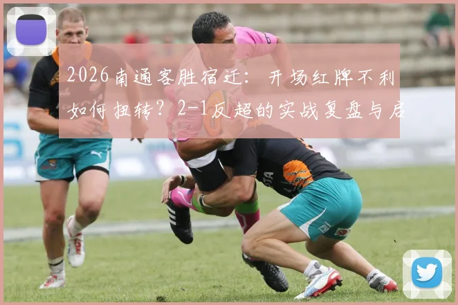 2026南通客胜宿迁：开场红牌不利如何扭转？2-1反超的实战复盘与启示