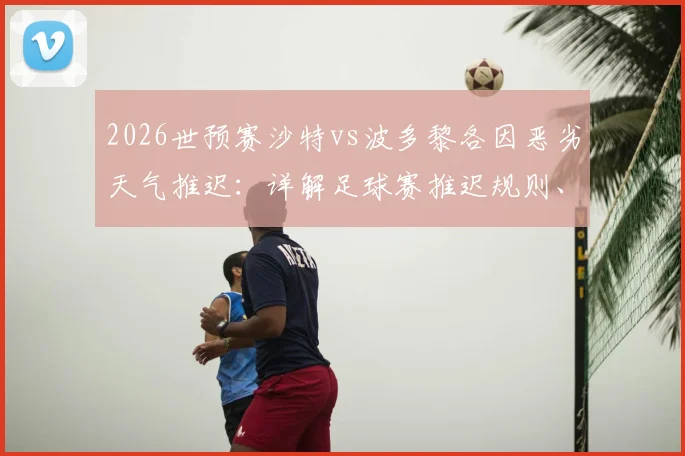 2026世预赛沙特vs波多黎各因恶劣天气推迟:详解足球赛推迟规则、补赛安排及球迷权益处理指南
