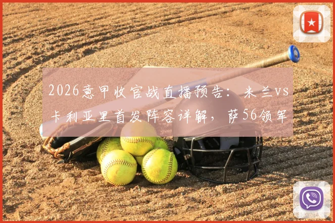 2026意甲收官战直播预告:米兰vs卡利亚里首发阵容详解,萨56领军,取胜即锁定欧冠席位!