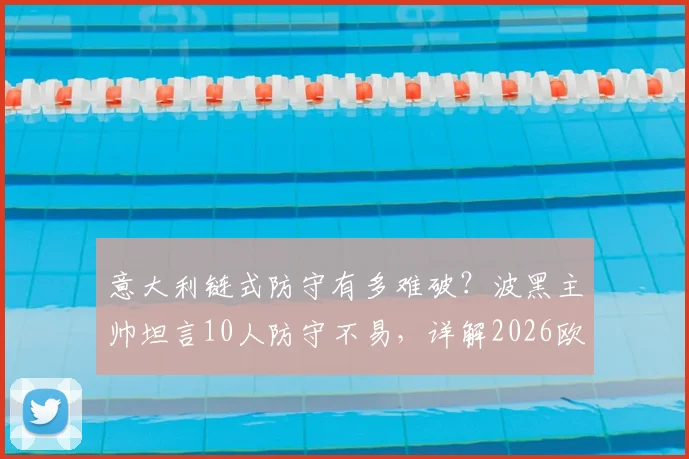 意大利链式防守有多难破？波黑主帅坦言10人防守不易，详解2026欧洲杯预选赛战术困境