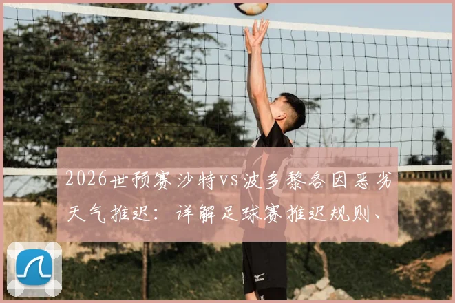 2026世预赛沙特vs波多黎各因恶劣天气推迟:详解足球赛推迟规则、补赛安排及球迷权益处理指南
