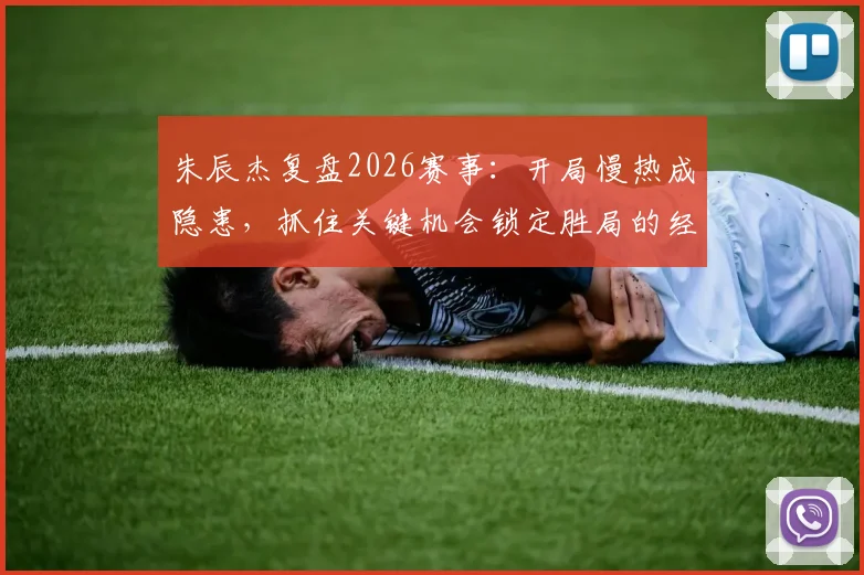 朱辰杰复盘2026赛事：开局慢热成隐患，抓住关键机会锁定胜局的经验分享