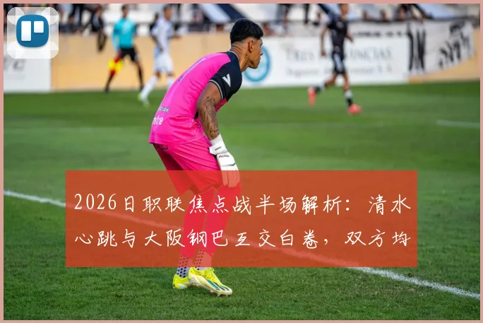 2026日职联焦点战半场解析：清水心跳与大阪钢巴互交白卷，双方均有核心球员伤退离场