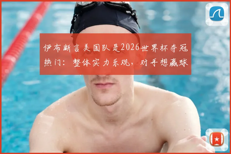伊布断言美国队是2026世界杯夺冠热门:整体实力乐观,对手想赢球难度极大