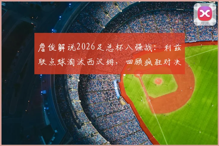 詹俊解说2026足总杯八强战：利兹联点球淘汰西汉姆，回顾疯狂对决视频与关键进球球员