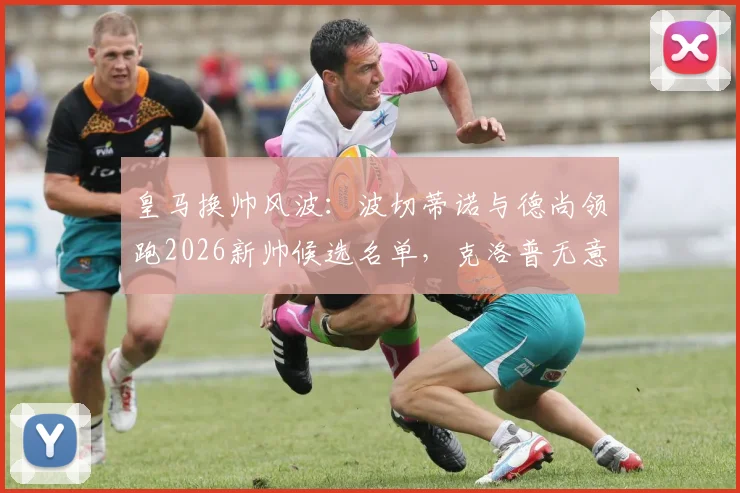 皇马换帅风波：波切蒂诺与德尚领跑2026新帅候选名单，克洛普无意复出